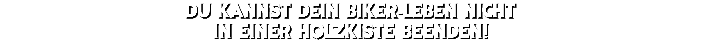 Du kannst dein Biker-Leben nicht in einer Holzkiste beenden!